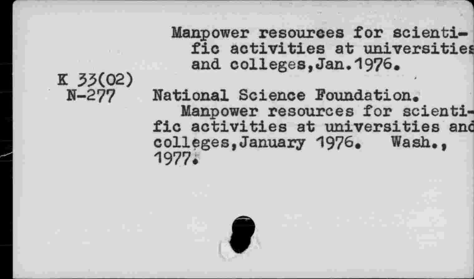 ﻿K 3X02)
N-277
Manpower resources for scientific activities at universities and. colleges,Jan. 1976.
National Science Foundation.
Manpower resources for scientific activities at universities and colleges,January 1976. Wash., 1977.
9